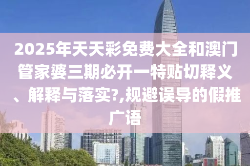 2025年天天彩免费大全和澳门管家婆三期必开一特贴切释义、解释与落实?,规避误导的假推广语