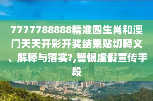 7777788888精准四生肖和澳门天天开彩开奖结果贴切释义、解释与落实?,警惕虚假宣传手段