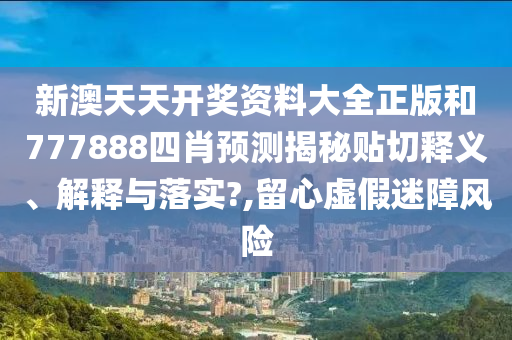 新澳天天开奖资料大全正版和777888四肖预测揭秘贴切释义、解释与落实?,留心虚假迷障风险