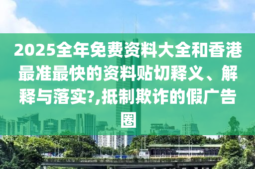 2025全年免费资料大全和香港最准最快的资料贴切释义、解释与落实?,抵制欺诈的假广告圈