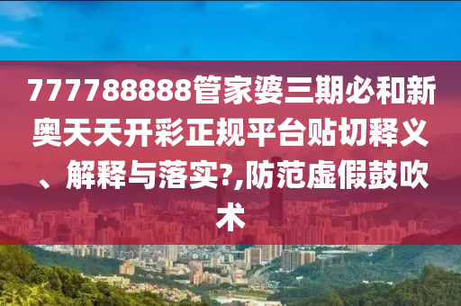 777788888管家婆三期必和新奥天天开彩正规平台贴切释义、解释与落实?,防范虚假鼓吹术