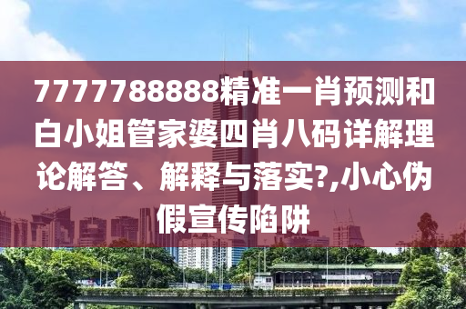 7777788888精准一肖预测和白小姐管家婆四肖八码详解理论解答、解释与落实?,小心伪假宣传陷阱