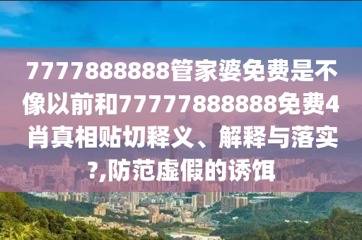 7777888888管家婆免费是不像以前和77777888888免费4肖真相贴切释义、解释与落实?,防范虚假的诱饵