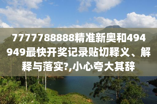 7777788888精准新奥和494949最快开奖记录贴切释义、解释与落实?,小心夸大其辞