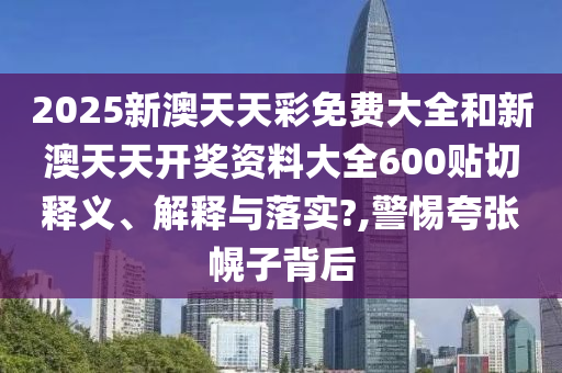 2025新澳天天彩免费大全和新澳天天开奖资料大全600贴切释义、解释与落实?,警惕夸张幌子背后