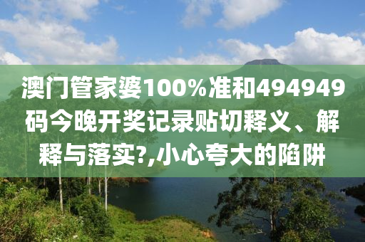 澳门管家婆100%准和494949码今晚开奖记录贴切释义、解释与落实?,小心夸大的陷阱