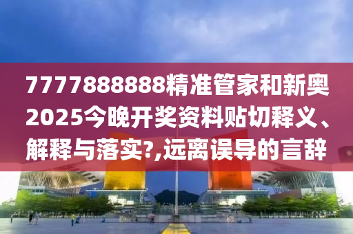 7777888888精准管家和新奥2025今晚开奖资料贴切释义、解释与落实?,远离误导的言辞