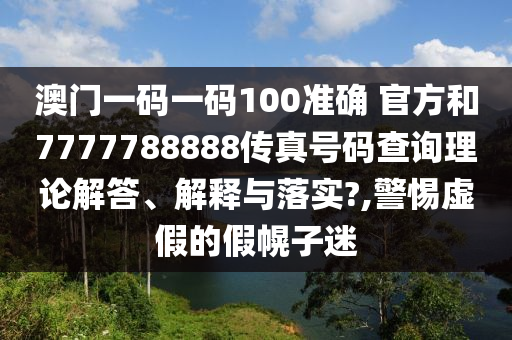 澳门一码一码100准确 官方和7777788888传真号码查询理论解答、解释与落实?,警惕虚假的假幌子迷