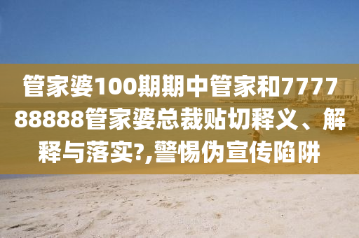 管家婆100期期中管家和777788888管家婆总裁贴切释义、解释与落实?,警惕伪宣传陷阱