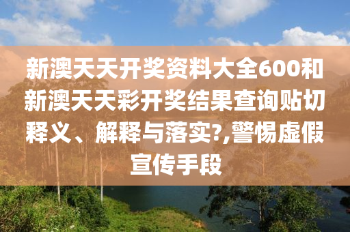 新澳天天开奖资料大全600和新澳天天彩开奖结果查询贴切释义、解释与落实?,警惕虚假宣传手段
