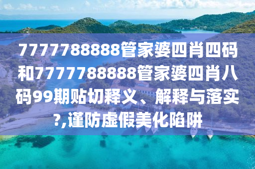 7777788888管家婆四肖四码和7777788888管家婆四肖八码99期贴切释义、解释与落实?,谨防虚假美化陷阱