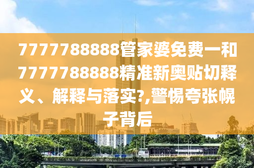 7777788888管家婆免费一和7777788888精准新奥贴切释义、解释与落实?,警惕夸张幌子背后