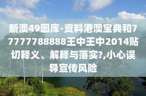 新澳49图库-资料港澳宝典和77777788888王中王中2014贴切释义、解释与落实?,小心误导宣传风险