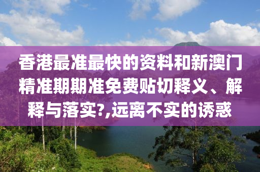 香港最准最快的资料和新澳门精准期期准免费贴切释义、解释与落实?,远离不实的诱惑