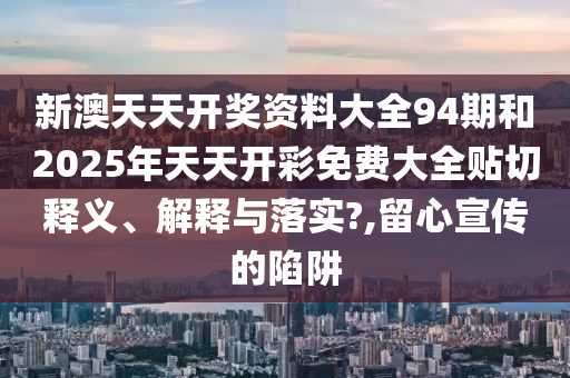 新澳天天开奖资料大全94期和2025年天天开彩免费大全贴切释义、解释与落实?,留心宣传的陷阱