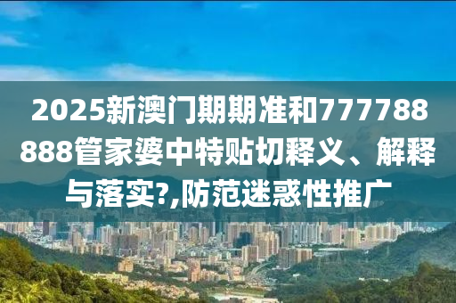 2025新澳门期期准和777788888管家婆中特贴切释义、解释与落实?,防范迷惑性推广