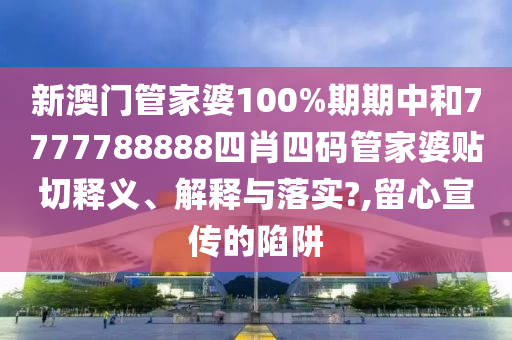 新澳门管家婆100%期期中和7777788888四肖四码管家婆贴切释义、解释与落实?,留心宣传的陷阱