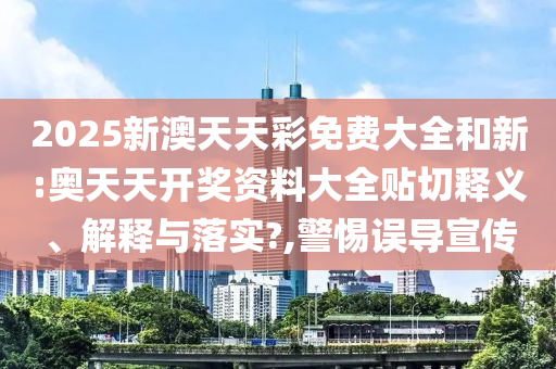 2025新澳天天彩免费大全和新:奥天天开奖资料大全贴切释义、解释与落实?,警惕误导宣传