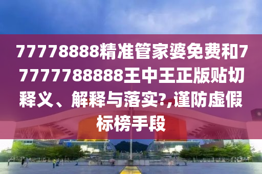 77778888精准管家婆免费和77777788888王中王正版贴切释义、解释与落实?,谨防虚假标榜手段