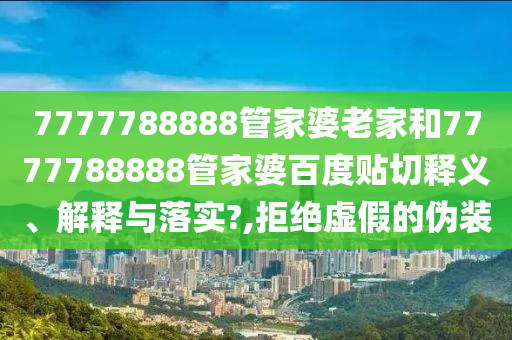 7777788888管家婆老家和7777788888管家婆百度贴切释义、解释与落实?,拒绝虚假的伪装