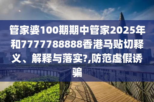 管家婆100期期中管家2025年和7777788888香港马贴切释义、解释与落实?,防范虚假诱骗