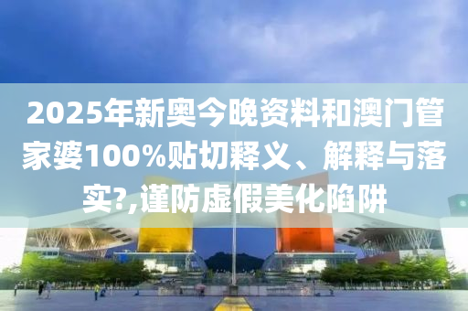 2025年新奥今晚资料和澳门管家婆100%贴切释义、解释与落实?,谨防虚假美化陷阱