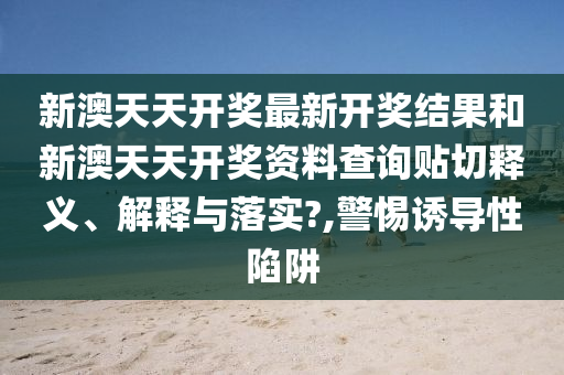 新澳天天开奖最新开奖结果和新澳天天开奖资料查询贴切释义、解释与落实?,警惕诱导性陷阱
