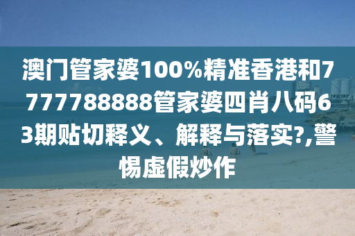 澳门管家婆100%精准香港和7777788888管家婆四肖八码63期贴切释义、解释与落实?,警惕虚假炒作