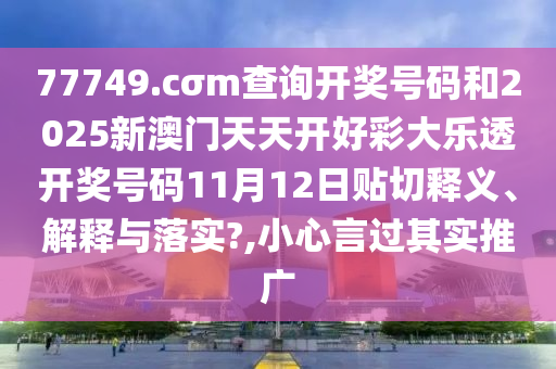 77749.cσm查询开奖号码和2025新澳门天天开好彩大乐透开奖号码11月12日贴切释义、解释与落实?,小心言过其实推广