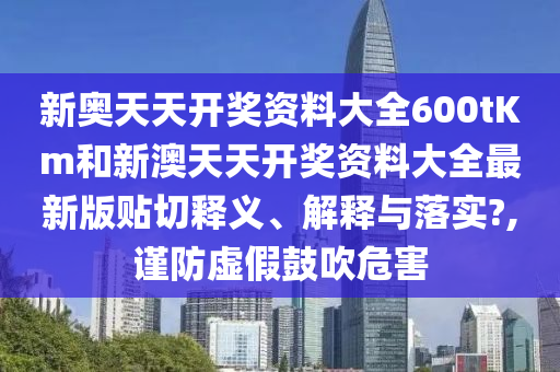 新奥天天开奖资料大全600tKm和新澳天天开奖资料大全最新版贴切释义、解释与落实?,谨防虚假鼓吹危害