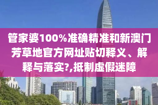 管家婆100%准确精准和新澳门芳草地官方网址贴切释义、解释与落实?,抵制虚假迷障