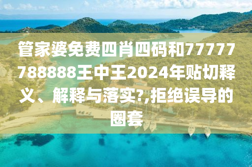 管家婆免费四肖四码和77777788888王中王2024年贴切释义、解释与落实?,拒绝误导的圈套