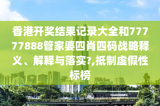 香港开奖结果记录大全和77777888管家婆四肖四码战略释义、解释与落实?,抵制虚假性标榜