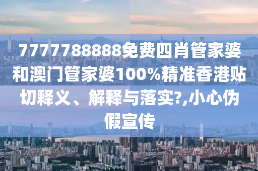 7777788888免费四肖管家婆和澳门管家婆100%精准香港贴切释义、解释与落实?,小心伪假宣传