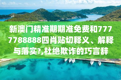 新澳门精准期期准免费和7777788888四肖贴切释义、解释与落实?,杜绝欺诈的巧言辞