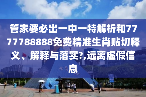 管家婆必出一中一特解析和7777788888免费精准生肖贴切释义、解释与落实?,远离虚假信息