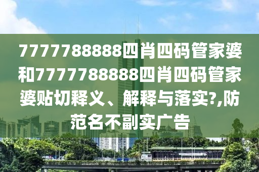7777788888四肖四码管家婆和7777788888四肖四码管家婆贴切释义、解释与落实?,防范名不副实广告
