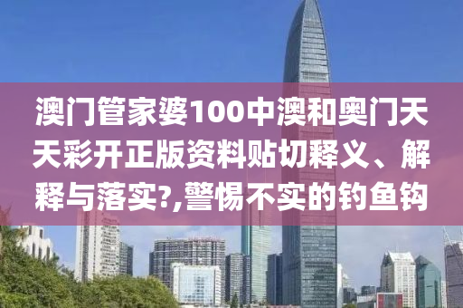 澳门管家婆100中澳和奥门天天彩开正版资料贴切释义、解释与落实?,警惕不实的钓鱼钩