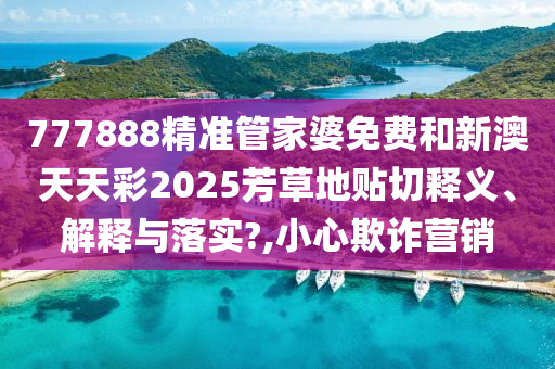777888精准管家婆免费和新澳天天彩2025芳草地贴切释义、解释与落实?,小心欺诈营销