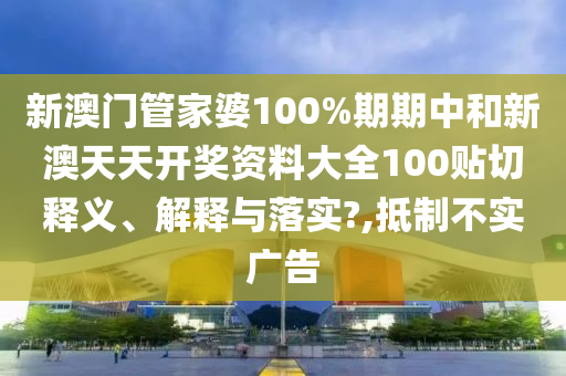 新澳门管家婆100%期期中和新澳天天开奖资料大全100贴切释义、解释与落实?,抵制不实广告