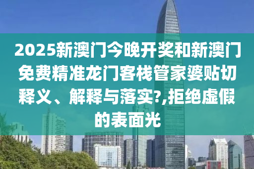 2025新澳门今晚开奖和新澳门免费精准龙门客栈管家婆贴切释义、解释与落实?,拒绝虚假的表面光