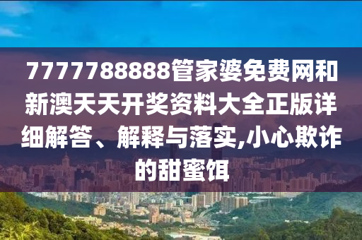 7777788888管家婆免费网和新澳天天开奖资料大全正版详细解答、解释与落实,小心欺诈的甜蜜饵
