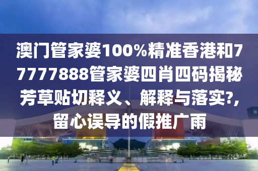 澳门管家婆100%精准香港和77777888管家婆四肖四码揭秘芳草贴切释义、解释与落实?,留心误导的假推广雨