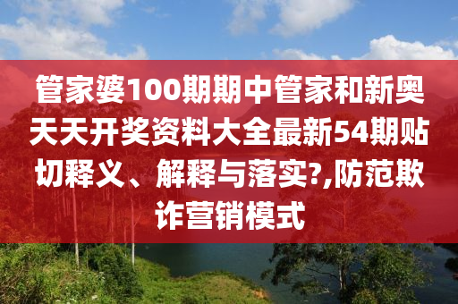 管家婆100期期中管家和新奥天天开奖资料大全最新54期贴切释义、解释与落实?,防范欺诈营销模式