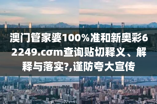 澳门管家婆100%准和新奥彩62249.cσm查询贴切释义、解释与落实?,谨防夸大宣传