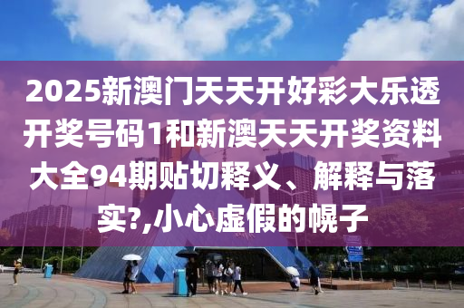 2025新澳门天天开好彩大乐透开奖号码1和新澳天天开奖资料大全94期贴切释义、解释与落实?,小心虚假的幌子