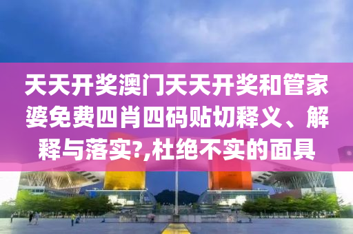 天天开奖澳门天天开奖和管家婆免费四肖四码贴切释义、解释与落实?,杜绝不实的面具
