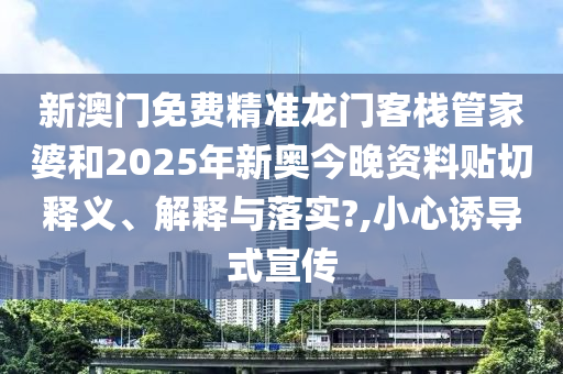 新澳门免费精准龙门客栈管家婆和2025年新奥今晚资料贴切释义、解释与落实?,小心诱导式宣传