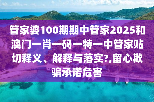 管家婆100期期中管家2025和澳门一肖一码一特一中管家贴切释义、解释与落实?,留心欺骗承诺危害