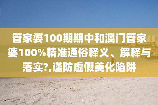 管家婆100期期中和澳门管家婆100%精准通俗释义、解释与落实?,谨防虚假美化陷阱